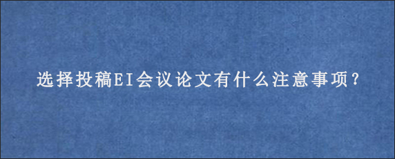 选择投稿EI会议论文有什么注意事项？