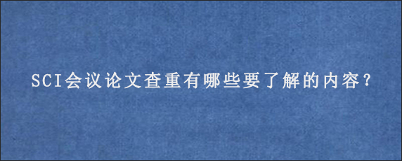 SCI会议论文查重有哪些要了解的内容？