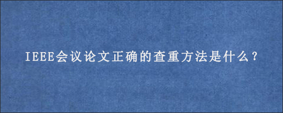 IEEE会议论文正确的查重方法是什么？