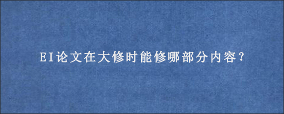 EI论文在大修时能修哪部分内容？