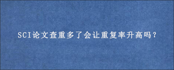 SCI论文查重多了会让重复率升高吗？