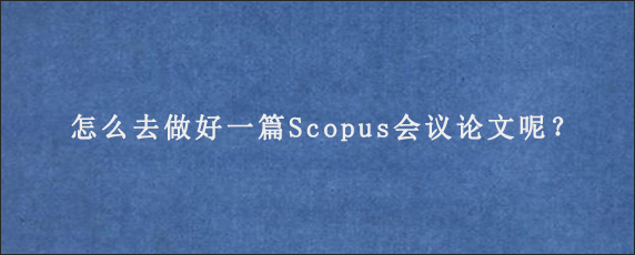 怎么去做好一篇Scopus会议论文呢？