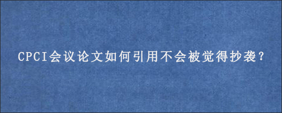 CPCI会议论文如何引用不会被觉得抄袭？