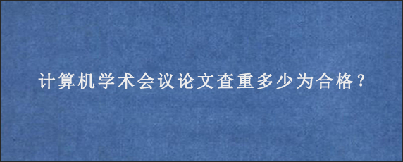 计算机学术会议论文查重多少为合格？