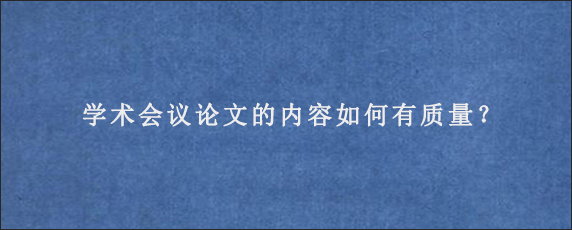 学术会议论文的内容如何有质量？