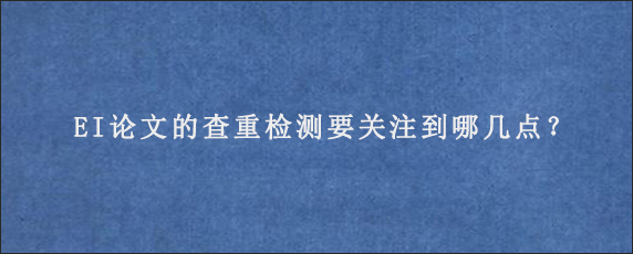 EI论文的查重检测要关注到哪几点？