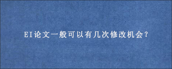 EI论文一般可以有几次修改机会？