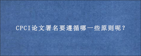 CPCI论文署名要遵循哪一些原则呢？