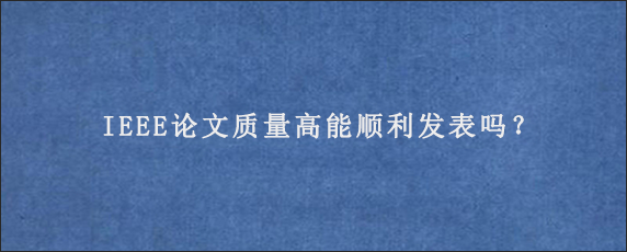 IEEE论文质量高能顺利发表吗？