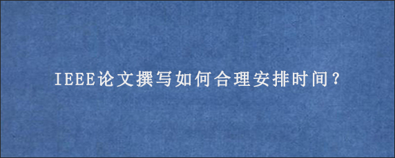 IEEE论文撰写如何合理安排时间？