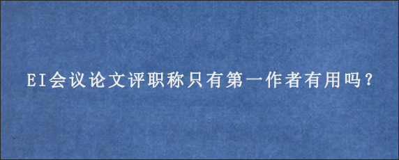 EI会议论文评职称只有第一作者有用吗？