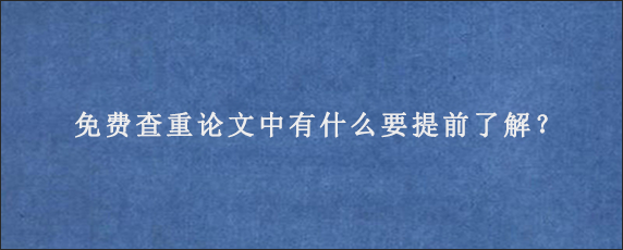 免费查重论文中有什么要提前了解？