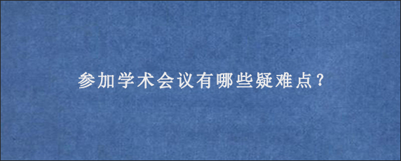 参加学术会议有哪些疑难点？