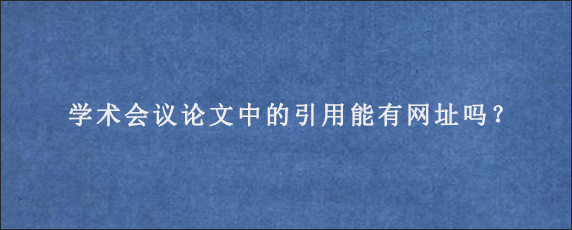 学术会议论文中的引用能有网址吗？