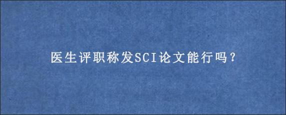 医生评职称发SCI论文能行吗？