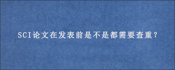 SCI论文在发表前是不是都需要查重？