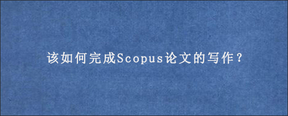 该如何完成Scopus论文的写作？