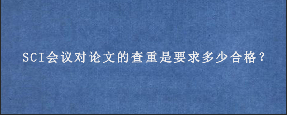 SCI会议对论文的查重是要求多少合格？