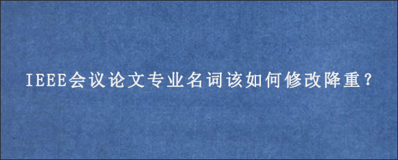 IEEE会议论文专业名词该如何修改降重？