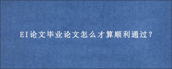 EI论文毕业论文怎么才算顺利通过？