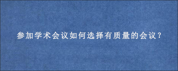 参加学术会议如何选择有质量的会议？