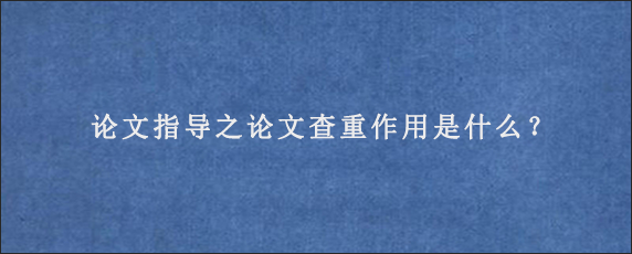 论文指导之论文查重作用是什么？