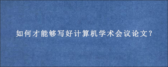 如何才能够写好计算机学术会议论文？