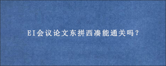 EI会议论文东拼西凑能通关吗？