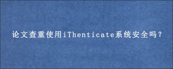 论文查重使用iThenticate系统安全吗？