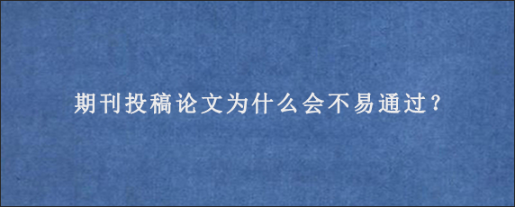 期刊投稿论文为什么会不易通过？