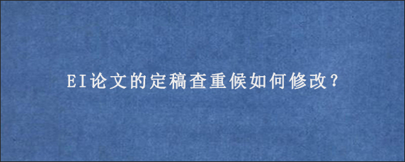 EI论文的定稿查重候如何修改？