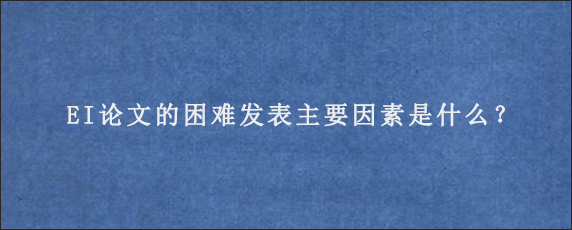 EI论文的困难发表主要因素是什么？