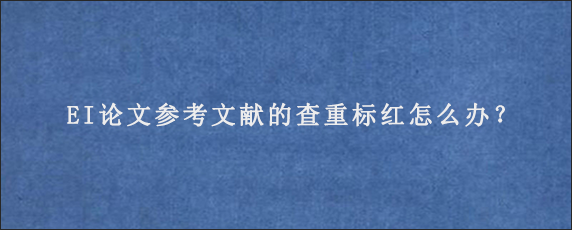 EI论文参考文献的查重标红怎么办？