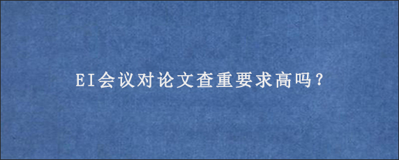 EI会议对论文查重要求高吗？