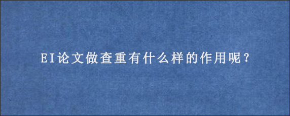 EI论文做查重有什么样的作用呢？