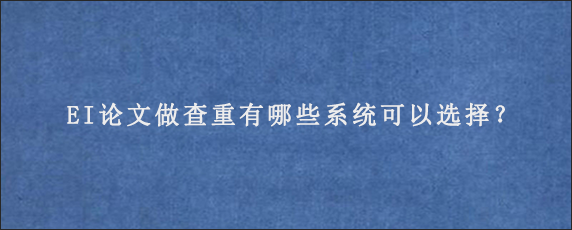 EI论文做查重有哪些系统可以选择？