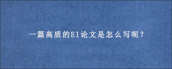 一篇高质的EI论文是怎么写呢？