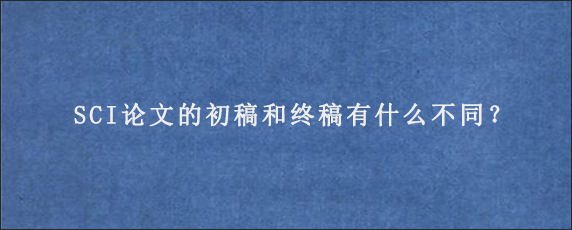 SCI论文的初稿和终稿有什么不同？