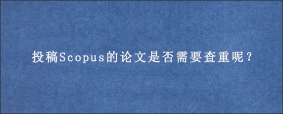 投稿Scopus的论文是否需要查重呢？