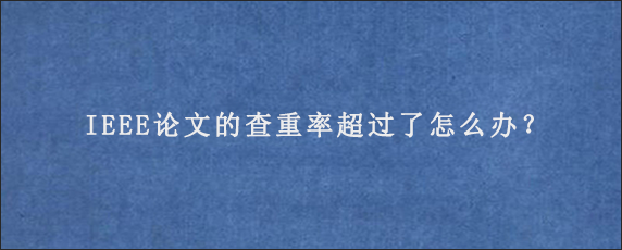 IEEE论文的查重率超过了怎么办？