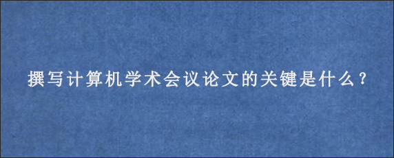 撰写计算机学术会议论文的关键是什么？