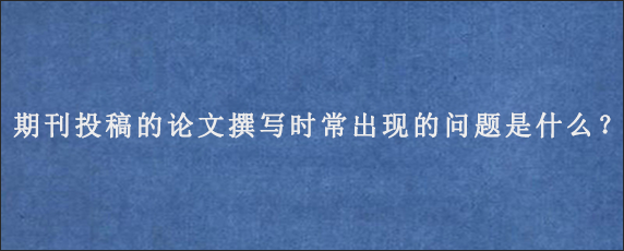 期刊投稿的论文撰写时常出现的问题是什么？