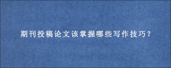 期刊投稿论文该掌握哪些写作技巧？