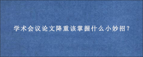 学术会议论文降重该掌握什么小妙招？