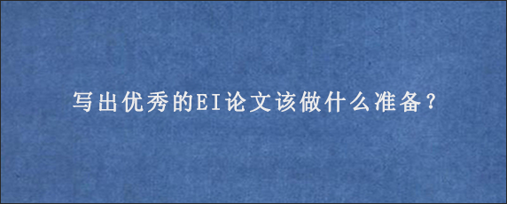 写出优秀的EI论文该做什么准备？