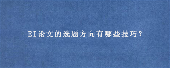 EI论文的选题方向有哪些技巧？