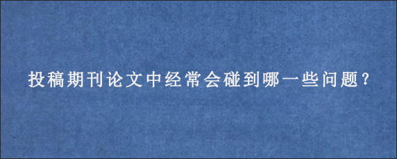 投稿期刊论文中经常会碰到哪一些问题？