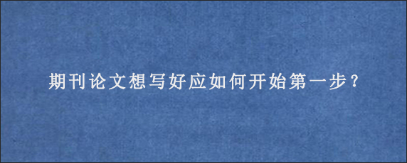 期刊论文想写好应如何开始第一步？