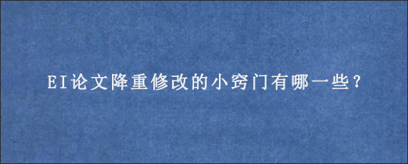 EI论文降重修改的小窍门有哪一些？