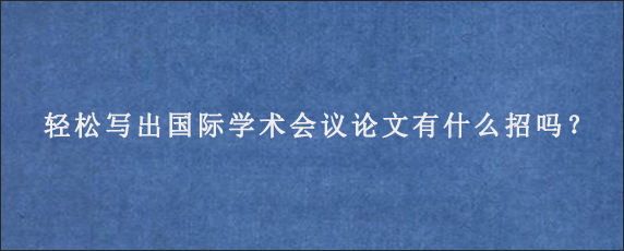 轻松写出国际学术会议论文有什么招吗？